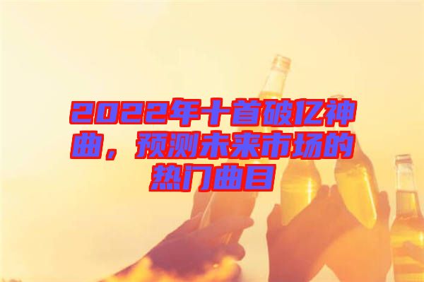2022年十首破億神曲,預(yù)測未來市場的熱門曲目