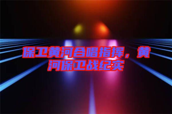 保衛黃河合唱指揮,黃河保衛戰紀實