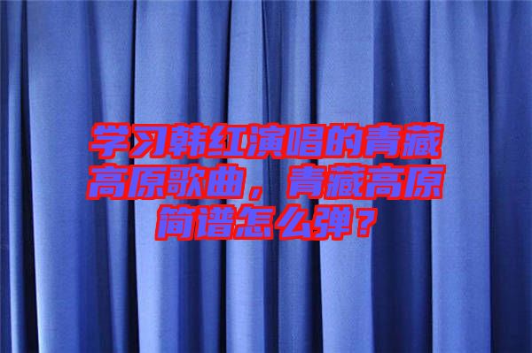 學習韓紅演唱的青藏高原歌曲，青藏高原簡譜怎么彈？