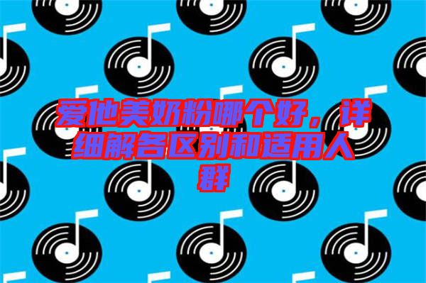 愛他美奶粉哪個好,詳細解各區別和適用人群