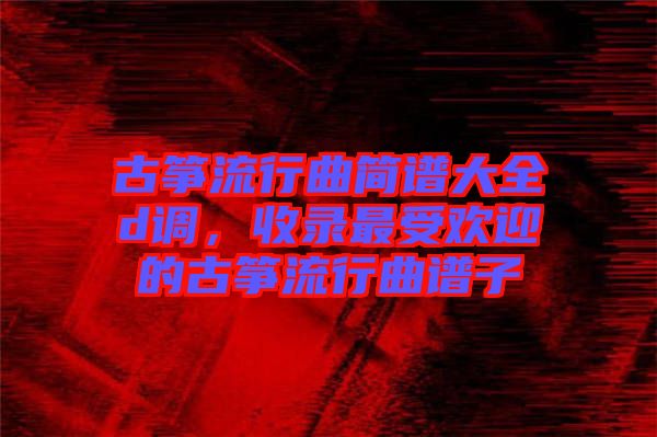 古箏流行曲簡譜大全d調(diào),收錄最受歡迎的古箏流行曲譜子