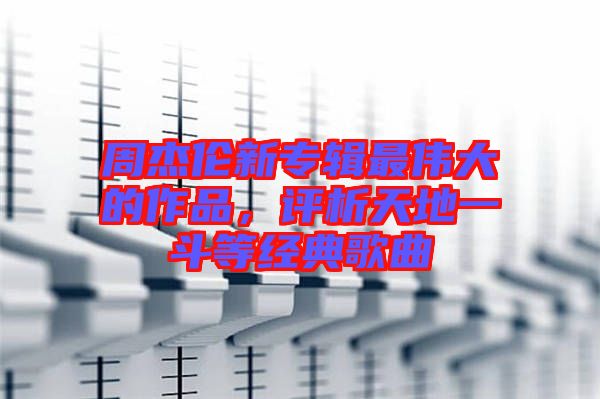 周杰倫新專輯最偉大的作品,評析天地一斗等經典歌曲