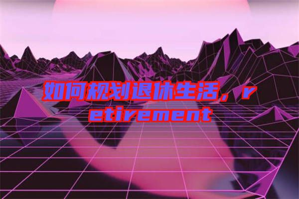 如何規(guī)劃退休生活,retirement