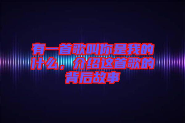 有一首歌叫你是我的什么,介紹這首歌的背后故事