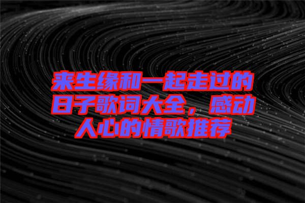 來生緣和一起走過的日子歌詞大全,感動(dòng)人心的情歌推薦