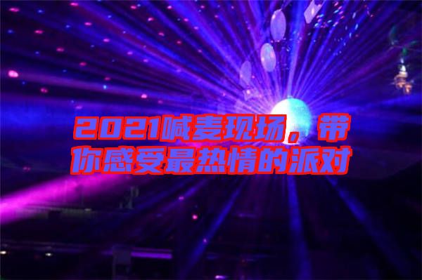 2021喊麥現場,帶你感受最熱情的派對