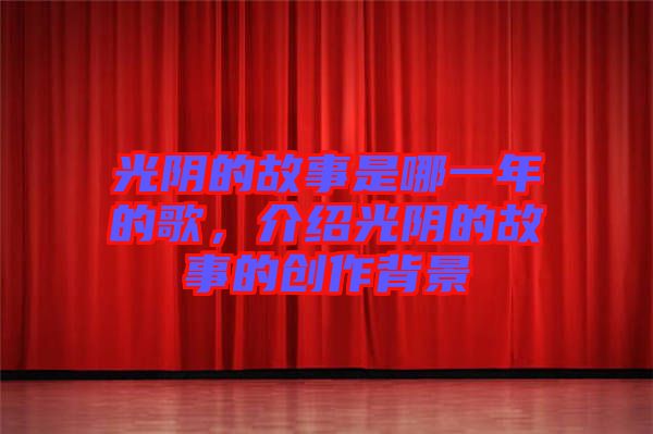 光陰的故事是哪一年的歌,介紹光陰的故事的創(chuàng)作背景