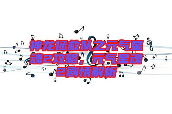 神龍拯救隊之元氣星魂2攻略,元氣星魂2劇情解析