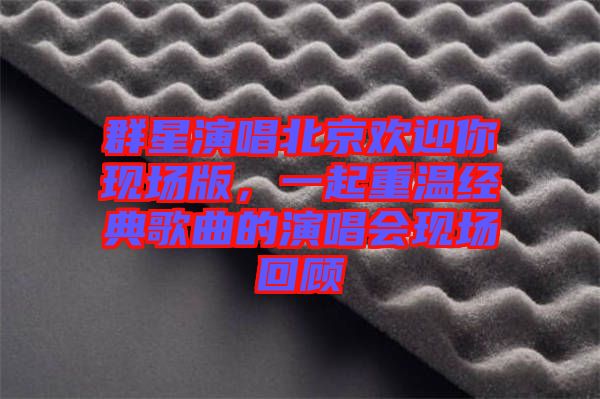 群星演唱北京歡迎你現場版,一起重溫經典歌曲的演唱會現場回顧