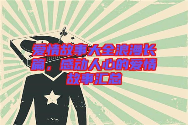 愛情故事大全浪漫長篇，感動人心的愛情故事匯總