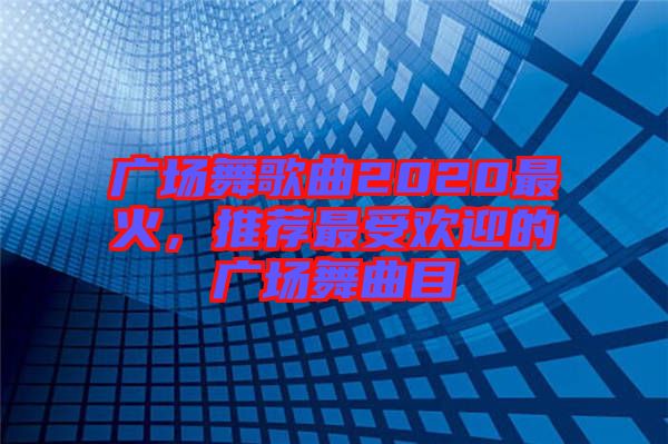 廣場(chǎng)舞歌曲2020最火,推薦最受歡迎的廣場(chǎng)舞曲目