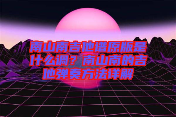 南山南吉他譜原版是什么調(diào)?南山南的吉他彈奏方法詳解