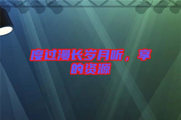 度過漫長歲月聽,享的資源