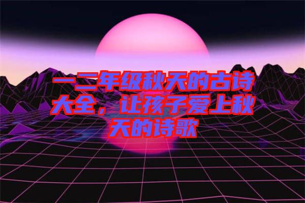 一二年級(jí)秋天的古詩(shī)大全,讓孩子愛上秋天的詩(shī)歌