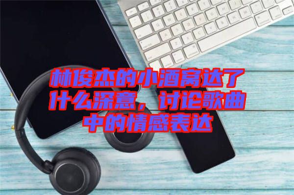 林俊杰的小酒窩達了什么深意，討論歌曲中的情感表達