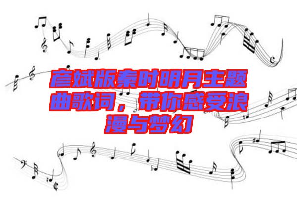 彥斌版秦時明月主題曲歌詞,帶你感受浪漫與夢幻