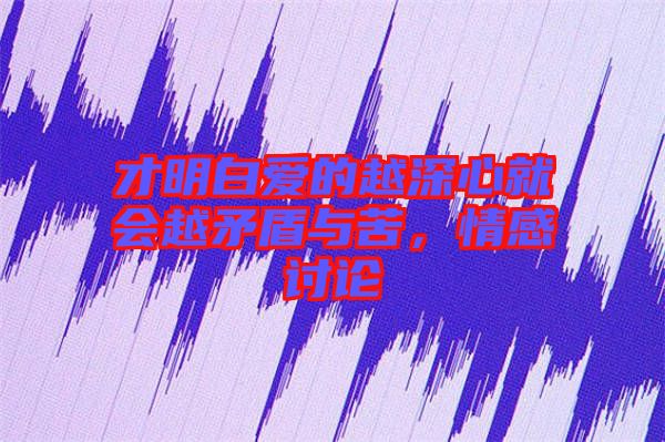 才明白愛的越深心就會越矛盾與苦，情感討論