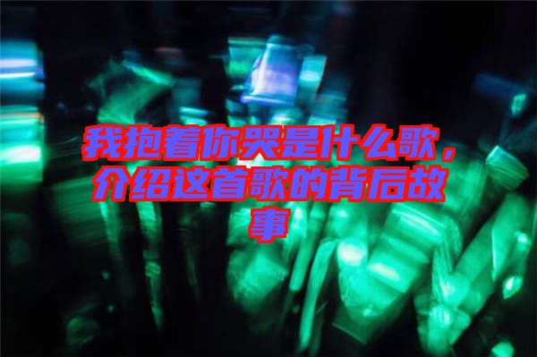 我抱著你哭是什么歌，介紹這首歌的背后故事