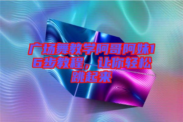 廣場舞教學阿哥阿妹16步教程,讓你輕松跳起來