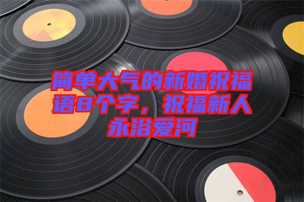 簡(jiǎn)單大氣的新婚祝福語(yǔ)8個(gè)字,祝福新人永浴愛(ài)河