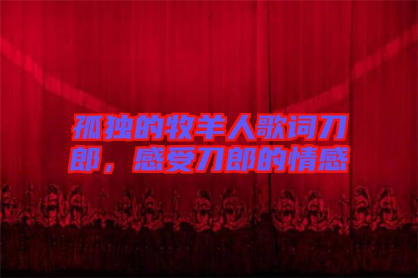 孤獨(dú)的牧羊人歌詞刀郎，感受刀郎的情感