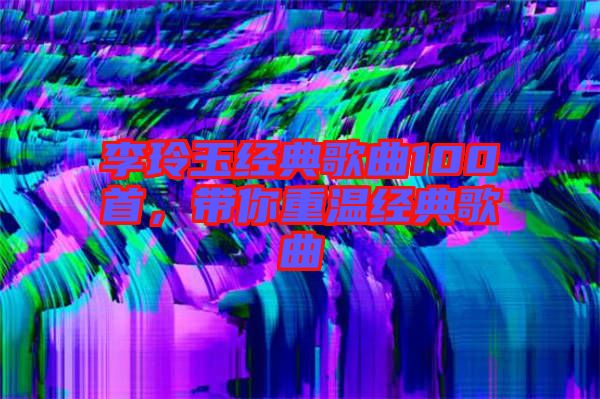 李玲玉經典歌曲100首，帶你重溫經典歌曲