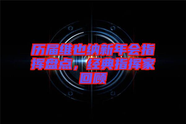 歷屆維也納新年會指揮盤點,經典指揮家回顧