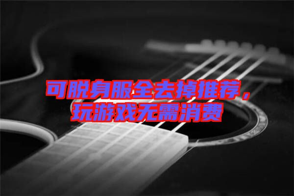 可脫身服全去掉推薦,玩游戲無需消費