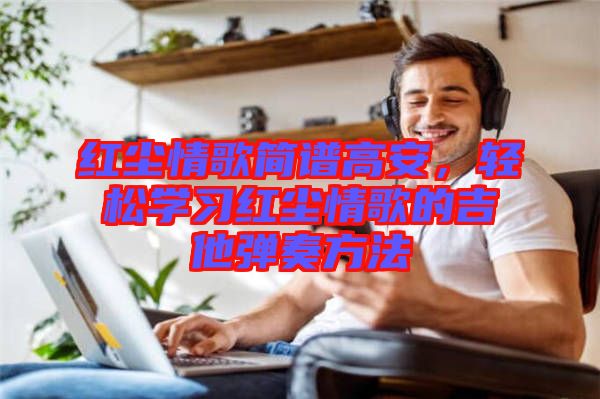 紅塵情歌簡譜高安，輕松學習紅塵情歌的吉他彈奏方法