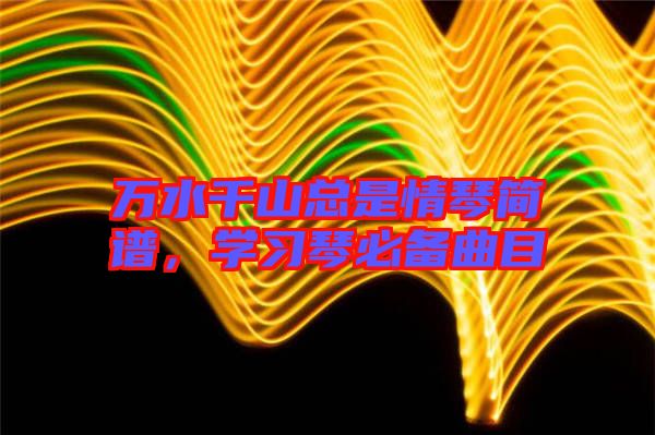 萬水千山總是情琴簡譜,學(xué)習(xí)琴必備曲目