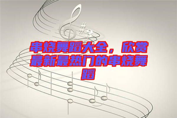 串燒舞蹈大全，欣賞最新最熱門的串燒舞蹈