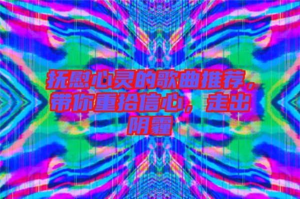 撫慰心靈的歌曲推薦,帶你重拾信心,走出陰霾