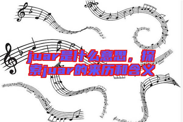 juar是什么意思,探索juar的來歷和含義