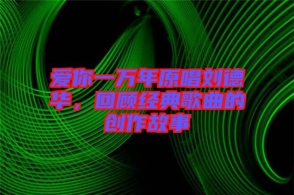 愛你一萬年原唱劉德華，回顧經典歌曲的創作故事