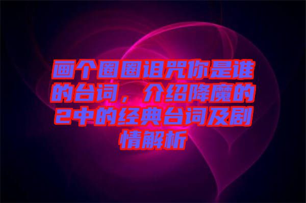 畫個圈圈詛咒你是誰的臺詞,介紹降魔的2中的經典臺詞及劇情解析