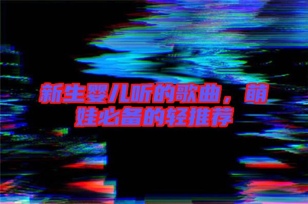 新生嬰兒聽的歌曲,萌娃必備的輕推薦
