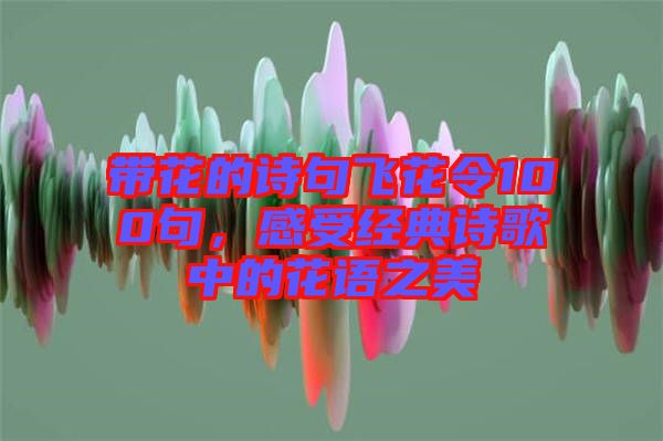 帶花的詩句飛花令100句，感受經典詩歌中的花語之美