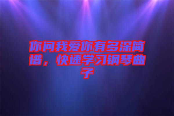 你問我愛你有多深簡譜,快速學(xué)習(xí)鋼琴曲子
