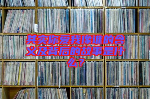 其實你愛我像誰的含義及背后的故事是什么?