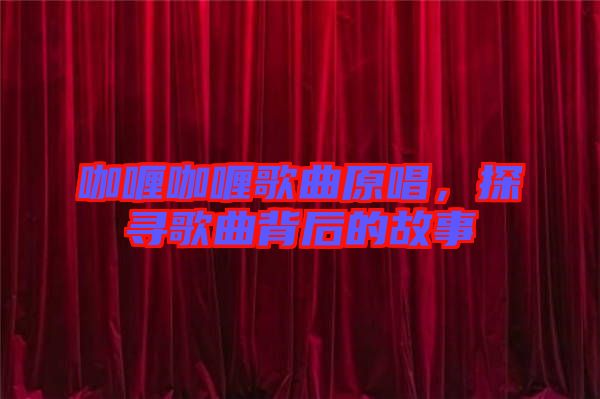 咖喱咖喱歌曲原唱,探尋歌曲背后的故事
