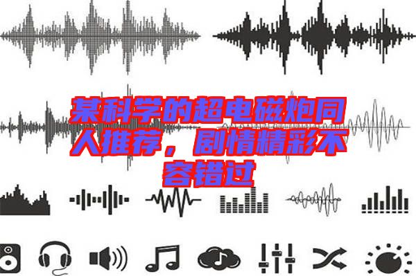 某科學的超電磁炮同人推薦,劇情精彩不容錯過