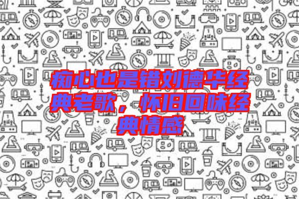 癡心也是錯(cuò)劉德華經(jīng)典老歌，懷舊回味經(jīng)典情感