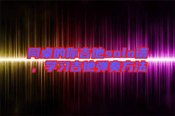 同桌的你吉他solo譜,學(xué)習(xí)吉他彈奏方法