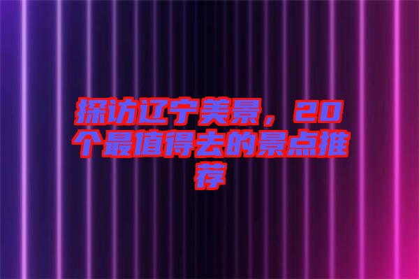 探訪遼寧美景,20個最值得去的景點推薦