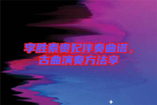 李勝素貴妃伴奏曲譜,古曲演奏方法享