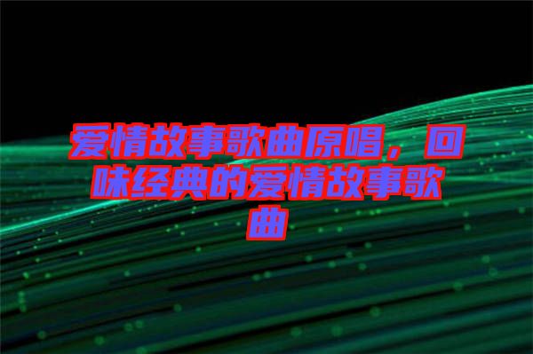 愛情故事歌曲原唱,回味經(jīng)典的愛情故事歌曲