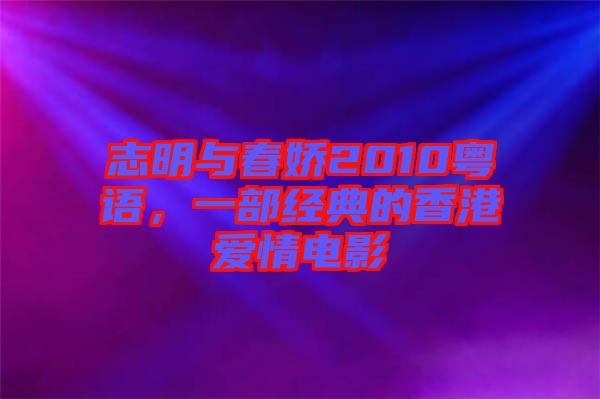 志明與春嬌2010粵語,一部經典的香港愛情電影