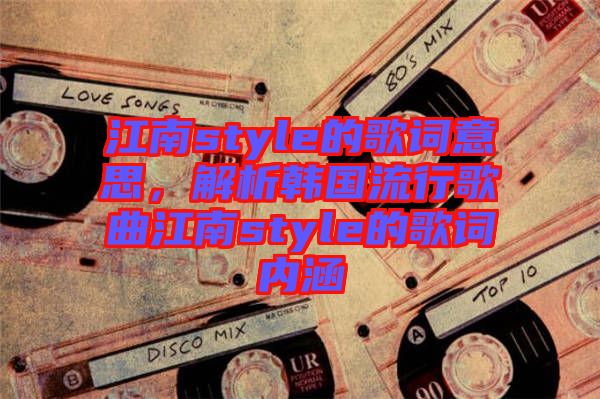 江南style的歌詞意思,解析韓國流行歌曲江南style的歌詞內涵