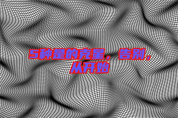 5種是的克星,告別,從開始