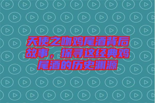 天使之吻雞尾酒背后故事,探尋這經典雞尾酒的歷史淵源
